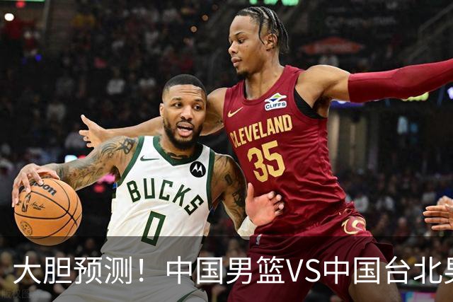 大胆预测！中国男篮VS中国台北男篮，中国队将大胜，原因有4点