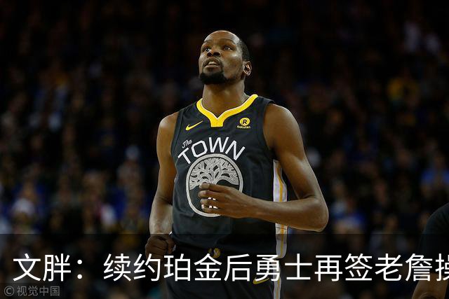 文胖：续约珀金后勇士再签老詹操作空间很有限 不会积极交易浓眉